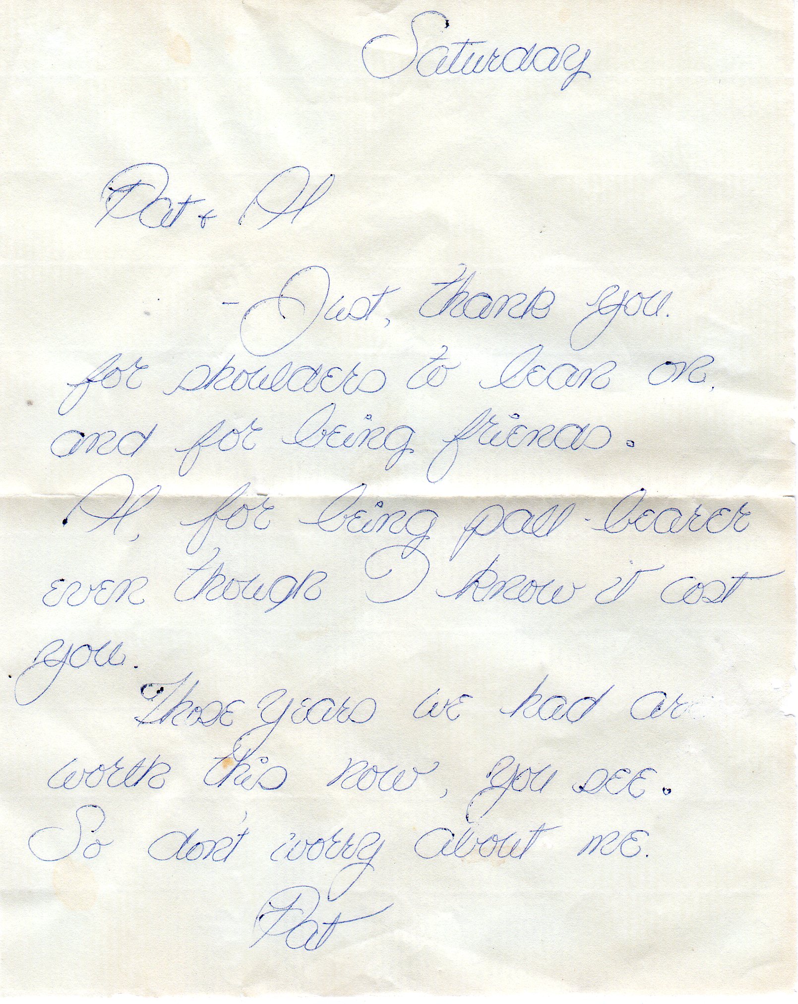 Saturday. Pat and Al, Just, thank you for shoulders to lean on and for being friends. Al, for being pall-bearer even though I know it cost you. Those years we had are worth this now, you see. So don't worry about me. Pat.